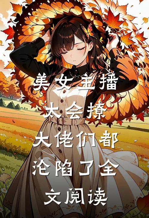 美女主播太会撩，大佬们都沦陷了全文阅读