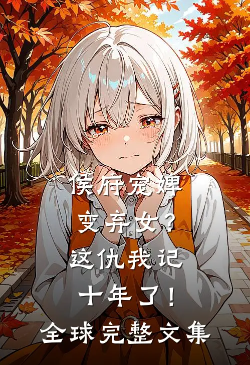 侯府宠婢变弃女?这仇我记十年了!全球完整文集