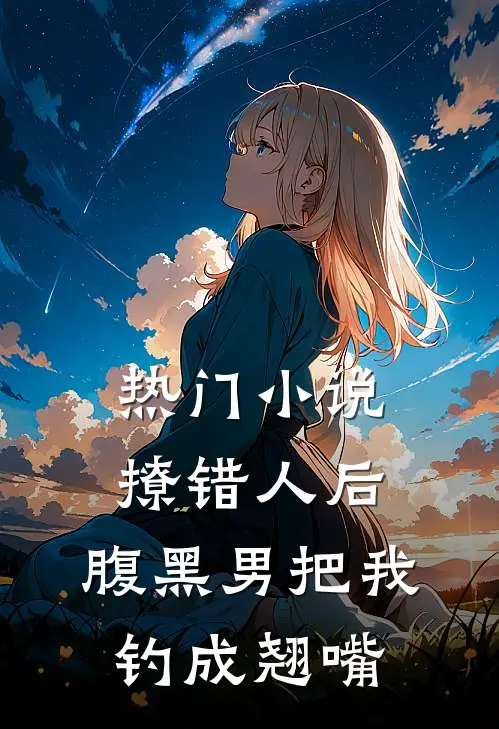 热门小说撩错人后，腹黑男把我钓成翘嘴