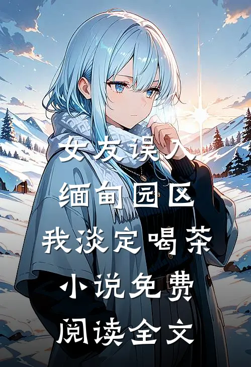 女友误入缅甸园区，我淡定喝茶小说免费阅读全文
