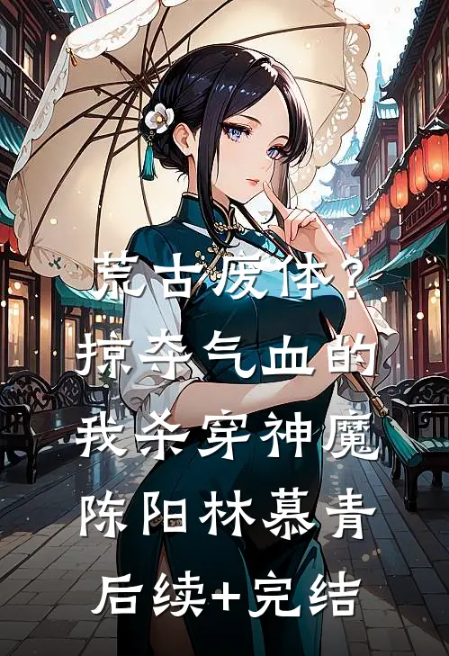 荒古废体？掠夺气血的我杀穿神魔陈阳林慕青后续+完结
