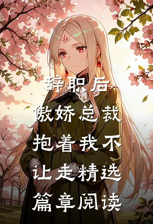辞职后，傲娇总裁抱着我不让走精选篇章阅读