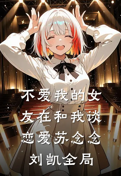 不爱我的女友在和我谈恋爱苏念念刘凯全局