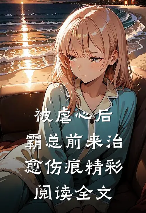 被虐心后，霸总前来治愈伤痕精彩阅读全文