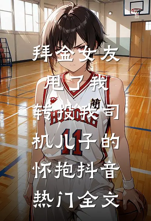 拜金女友甩了我，转投我司机儿子的怀抱抖音热门全文