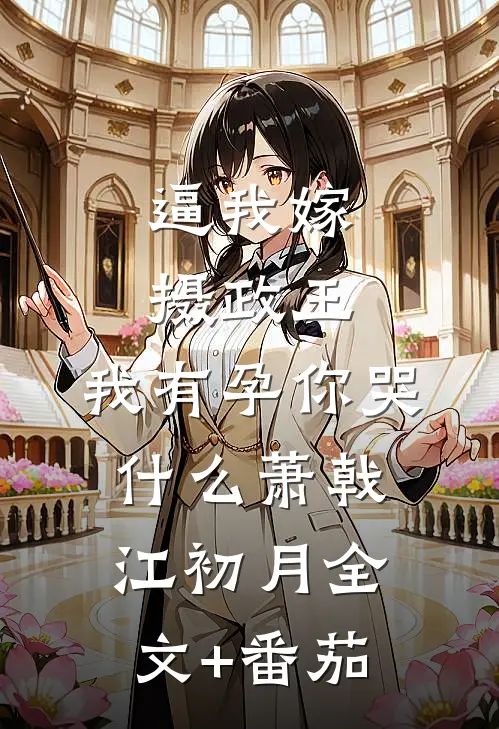 逼我嫁摄政王，我有孕你哭什么萧戟江初月全文+番茄