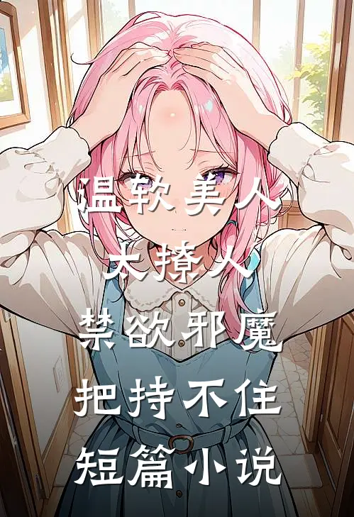 温软美人太撩人，禁欲邪魔把持不住短篇小说