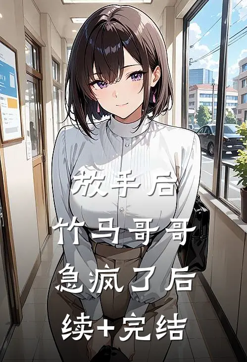 放手后，竹马哥哥急疯了后续+完结