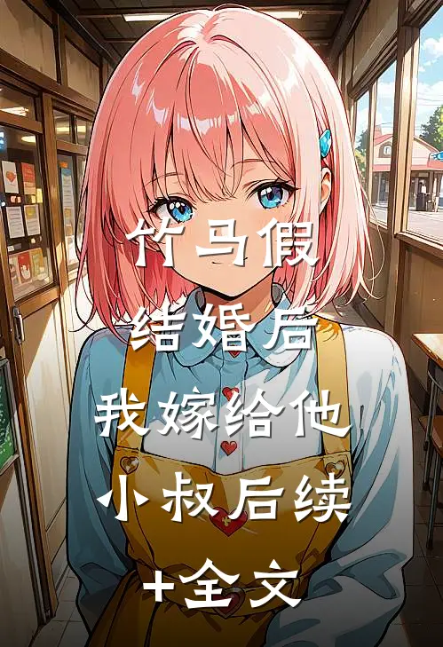 竹马假结婚后，我嫁给他小叔后续+全文