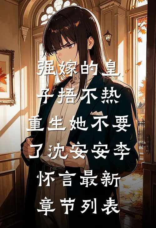 强嫁的皇子捂不热，重生她不要了沈安安李怀言最新章节列表