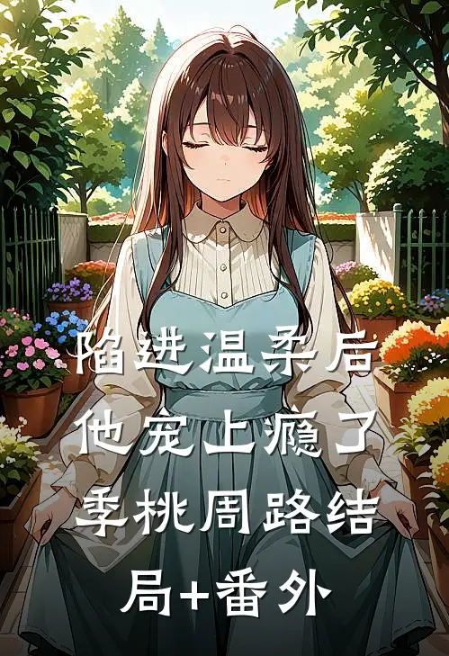 陷进温柔后，他宠上瘾了季桃周路结局+番外