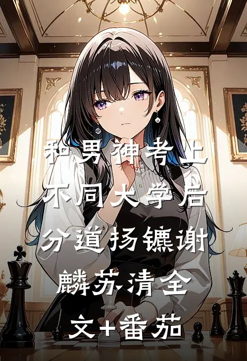 和男神考上不同大学后分道扬镳谢麟苏清全文+番茄
