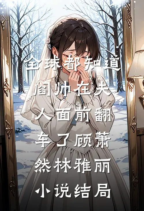 全球都知道阎帅在夫人面前翻车了顾萧然林雅丽小说结局