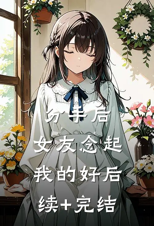 分手后，女友念起我的好后续+完结