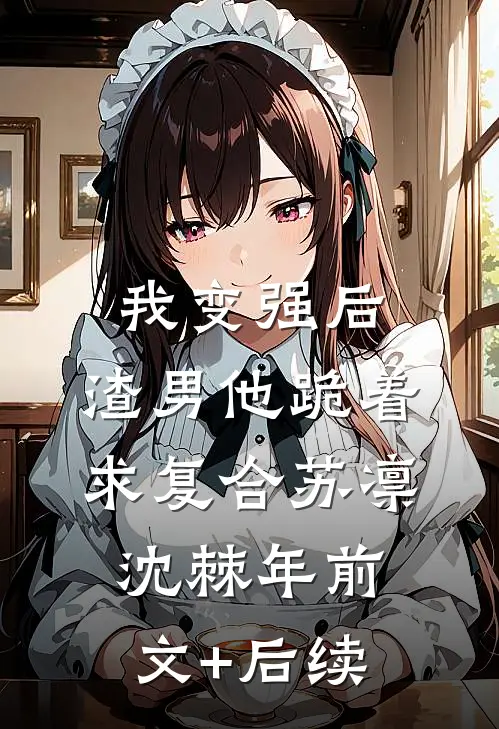 我变强后，渣男他跪着求复合苏凛沈棘年前文+后续