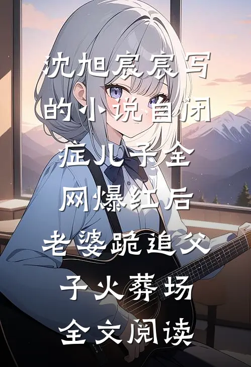 沈旭宸宸写的小说自闭症儿子全网爆红后，老婆跪追父子火葬场全文阅读