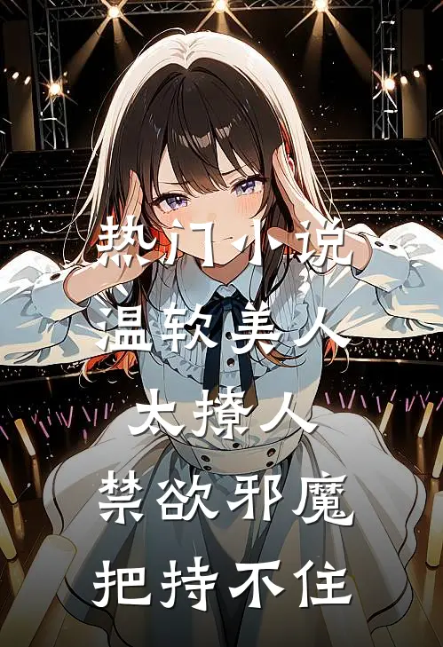 热门小说温软美人太撩人，禁欲邪魔把持不住