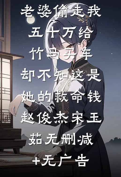 老婆偷走我五十万给竹马买车，却不知这是她的救命钱赵俊杰宋玉茹无删减+无广告