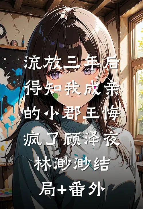 流放三年后，得知我成亲的小郡王悔疯了顾泽夜林渺渺结局+番外