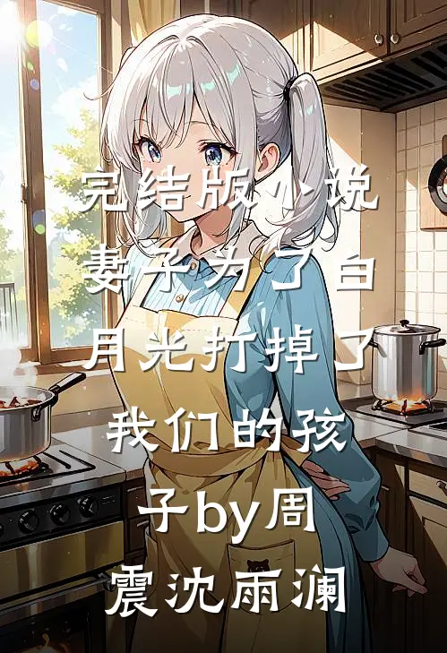 完结版小说妻子为了白月光打掉了我们的孩子by周震沈雨澜