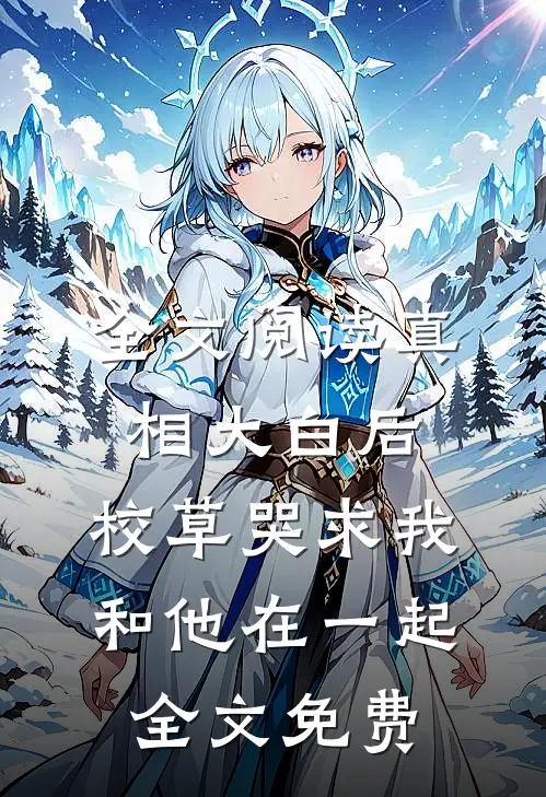 全文阅读真相大白后,校草哭求我和他在一起全文免费