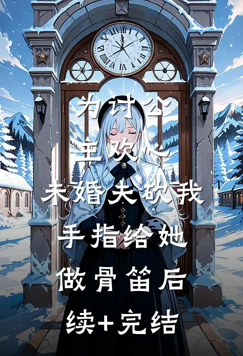 为讨公主欢心，未婚夫砍我手指给她做骨笛后续+完结