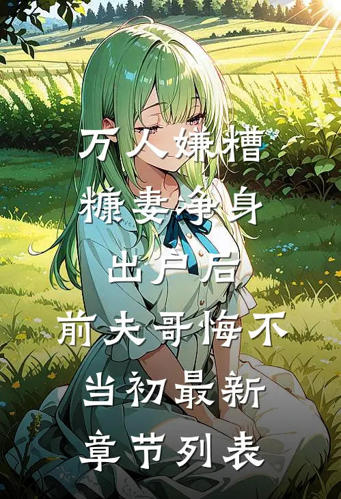 万人嫌糟糠妻净身出户后，前夫哥悔不当初最新章节列表
