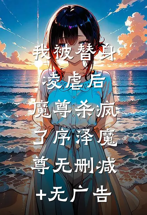 我被替身凌虐后，魔尊杀疯了序泽魔尊无删减+无广告