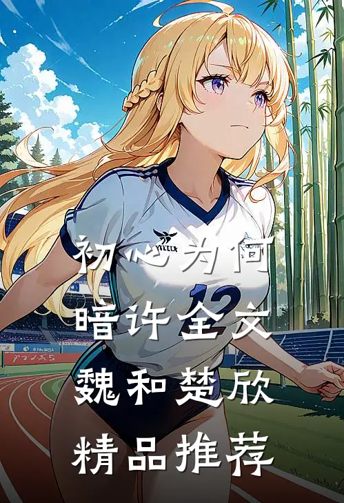 初心为何暗许全文魏和楚欣精品推荐