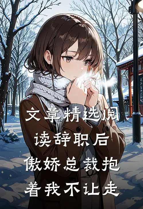 文章精选阅读辞职后，傲娇总裁抱着我不让走