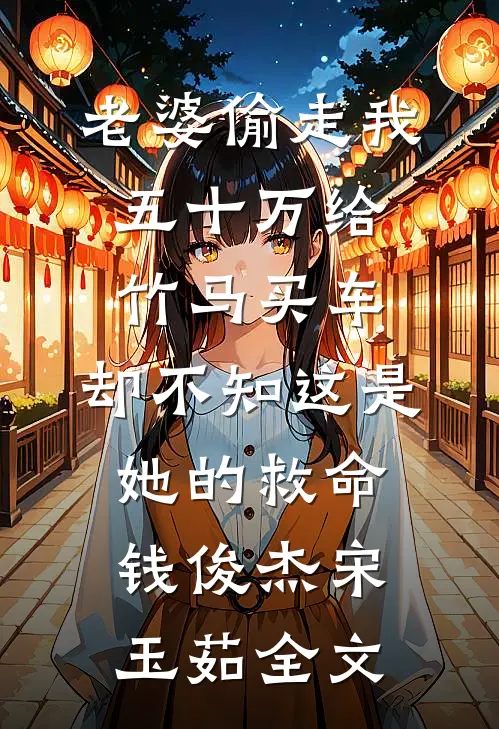 老婆偷走我五十万给竹马买车，却不知这是她的救命钱俊杰宋玉茹全文