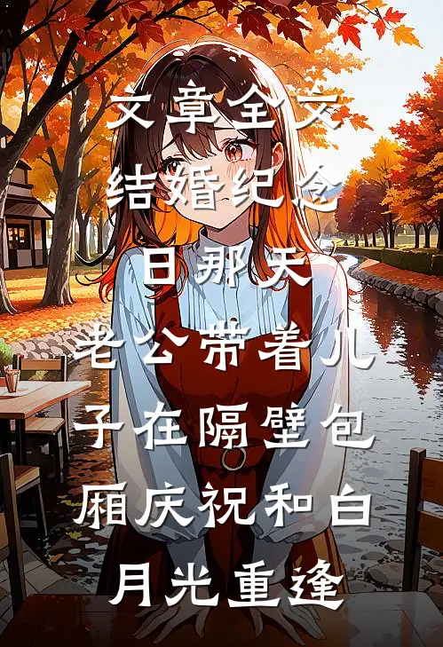 文章全文结婚纪念日那天，老公带着儿子在隔壁包厢庆祝和白月光重逢