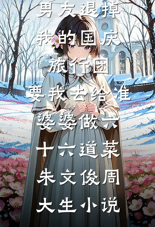 男友退掉我的国庆旅行团，要我去给准婆婆做六十六道菜朱文俊周大生小说