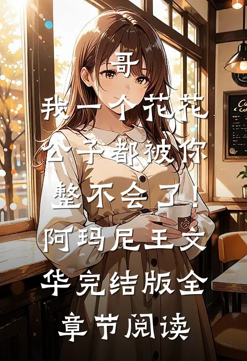 《哥，我一个花花公子都被你整不会了！》阿玛尼王文华完结版全章节阅读