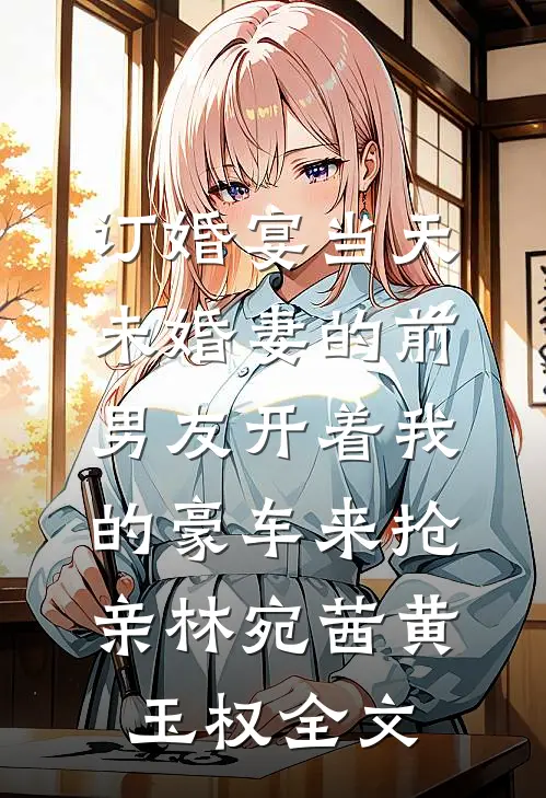 订婚宴当天，未婚妻的前男友开着我的豪车来抢亲林宛茜黄玉权全文