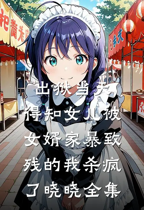 出狱当天，得知女儿被女婿家暴致残的我杀疯了晓晓全集