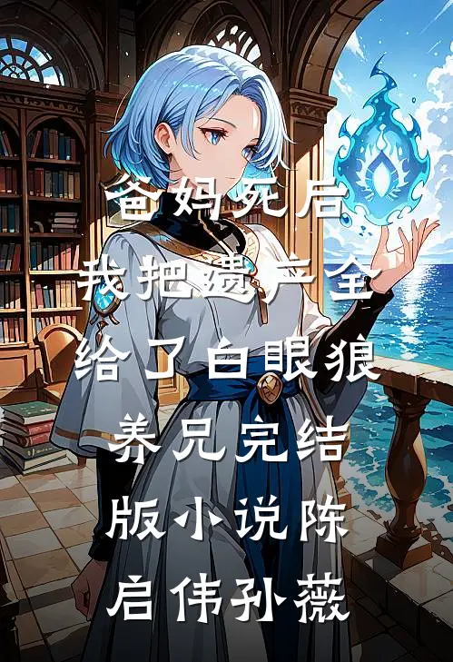 爸妈死后，我把遗产全给了白眼狼养兄完结版小说陈启伟孙薇