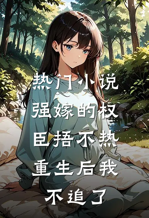 热门小说强嫁的权臣捂不热，重生后我不追了