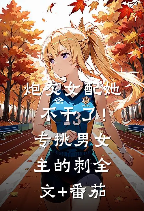 炮灰女配她不干了！专挑男女主的刺全文+番茄