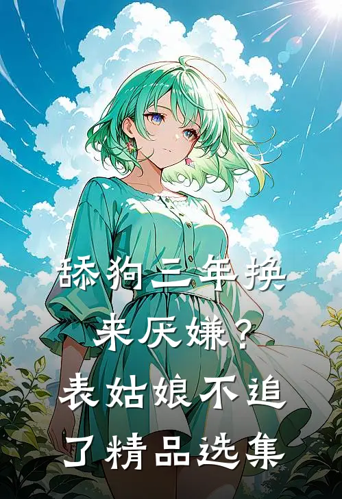 舔狗三年换来厌嫌？表姑娘不追了精品选集
