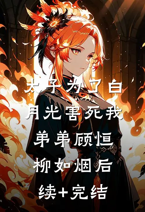 太子为了白月光害死我弟弟顾恒柳如烟后续+完结