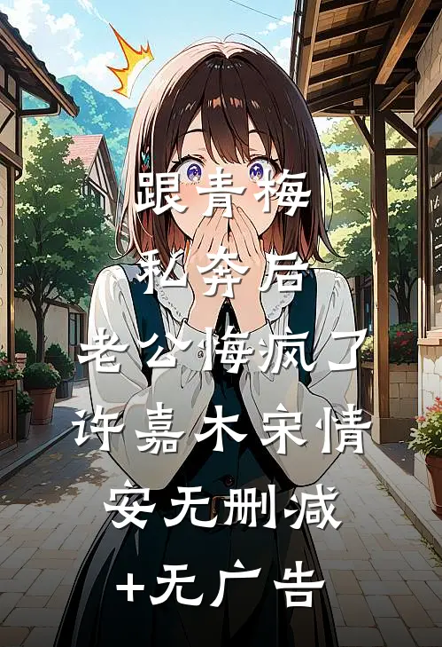 跟青梅私奔后，老公悔疯了许嘉木宋情安无删减+无广告