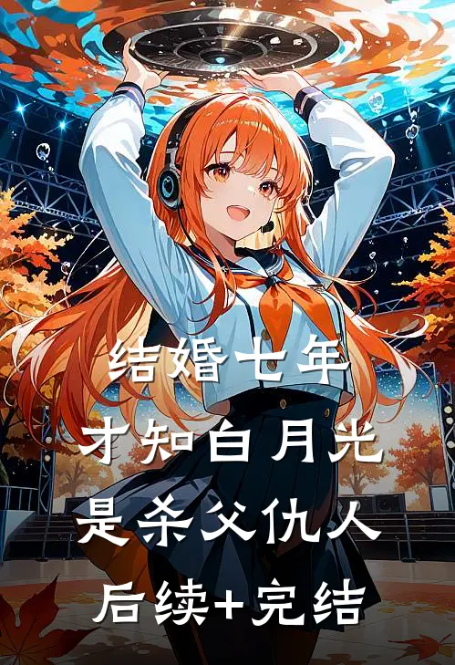结婚七年，才知白月光是杀父仇人后续+完结
