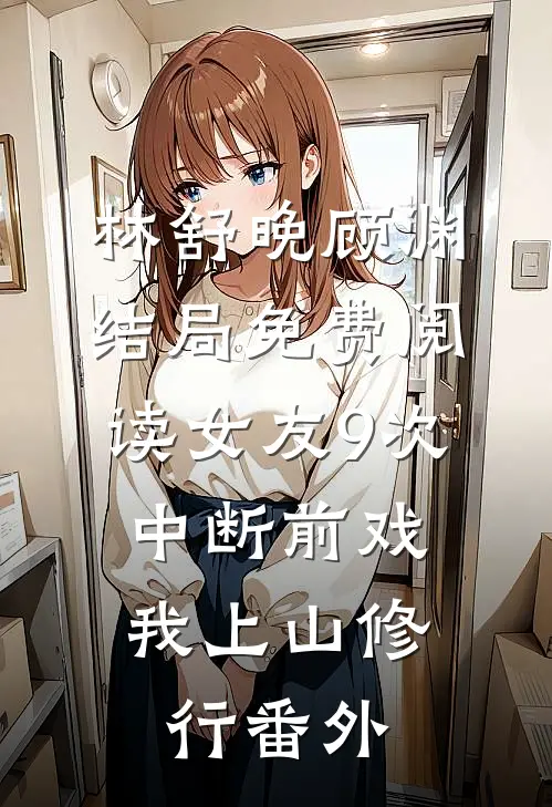 林舒晚顾渊结局免费阅读女友9次中断前戏，我上山修行番外