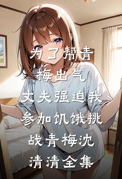为了帮青梅出气，丈夫强迫我参加饥饿挑战青梅沈清清全集
