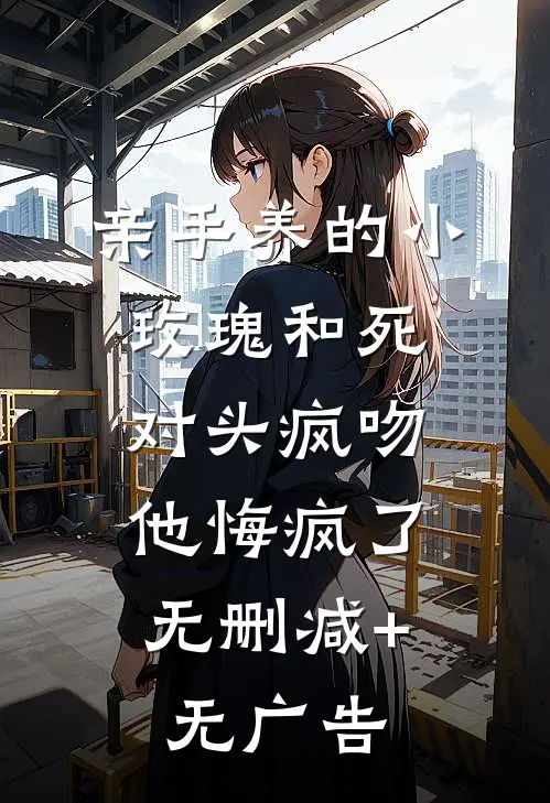 亲手养的小玫瑰和死对头疯吻，他悔疯了无删减+无广告