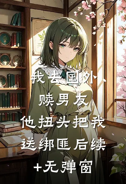 我去国外赎男友，他扭头把我送绑匪后续+无弹窗
