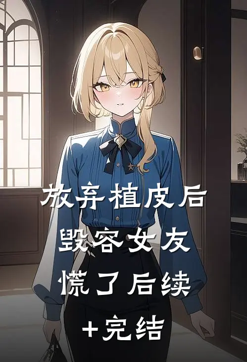放弃植皮后，毁容女友慌了后续+完结