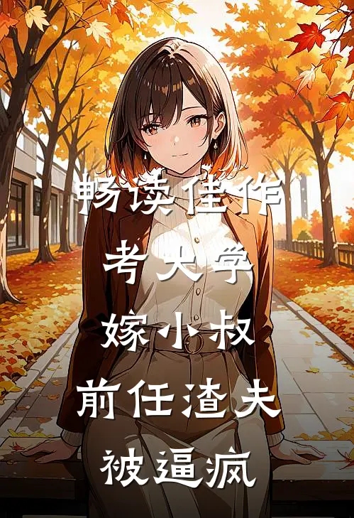 畅读佳作考大学，嫁小叔，前任渣夫被逼疯