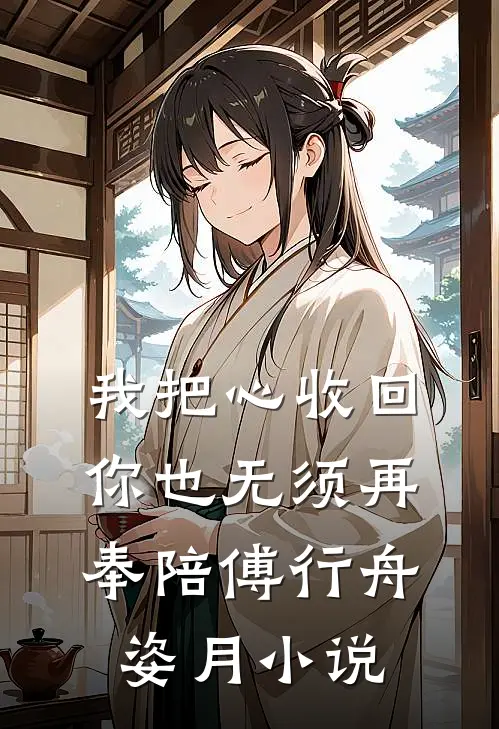 我把心收回，你也无须再奉陪傅行舟姿月小说
